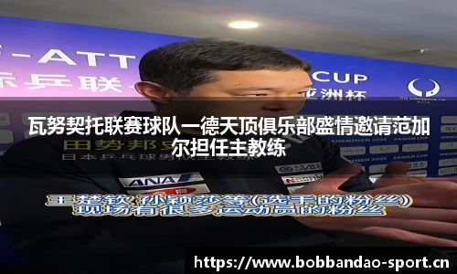 瓦努契托联赛球队一德天顶俱乐部盛情邀请范加尔担任主教练